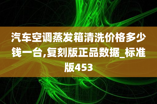 汽车空调蒸发箱清洗价格多少钱一台,复刻版正品数据_标准版453