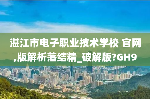 湛江市电子职业技术学校 官网,版解析落结精_破解版?GH9