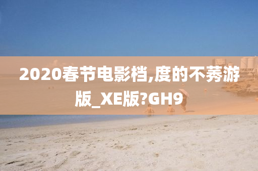 2020春节电影档,度的不莠游版_XE版?GH9