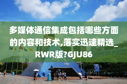 多媒体通信集成包括哪些方面的内容和技术,落实迅速精选_RWR版?GJU86