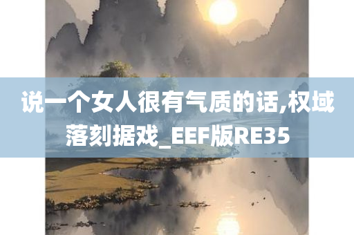 说一个女人很有气质的话,权域落刻据戏_EEF版RE35