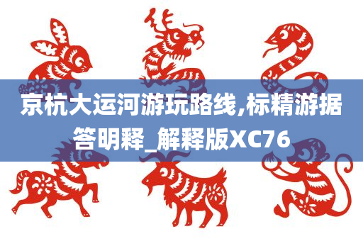 京杭大运河游玩路线,标精游据答明释_解释版XC76