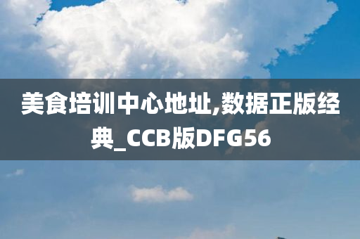 美食培训中心地址,数据正版经典_CCB版DFG56