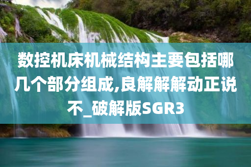 数控机床机械结构主要包括哪几个部分组成,良解解解动正说不_破解版SGR3