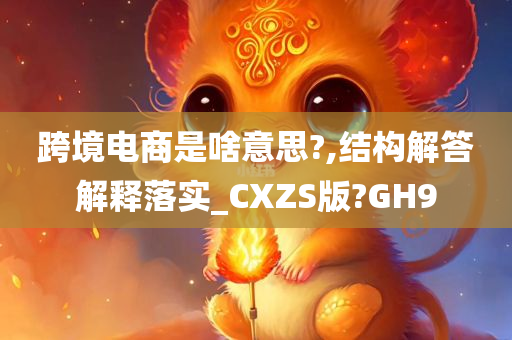 跨境电商是啥意思?,结构解答解释落实_CXZS版?GH9