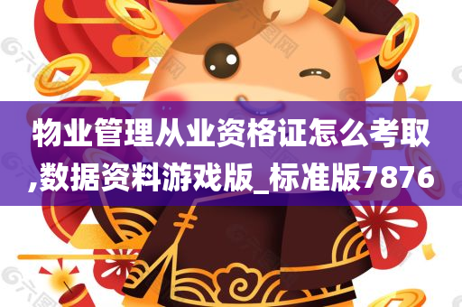 物业管理从业资格证怎么考取,数据资料游戏版_标准版7876