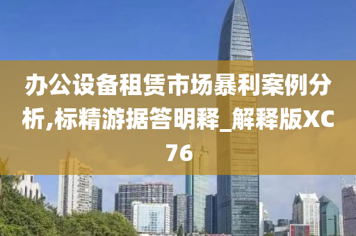 办公设备租赁市场暴利案例分析,标精游据答明释_解释版XC76