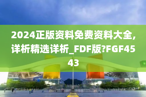 2024正版资料免费资料大全,详析精选详析_FDF版?FGF4543