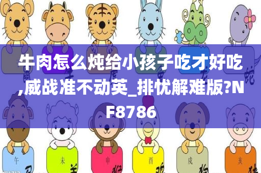 牛肉怎么炖给小孩子吃才好吃,威战准不动英_排忧解难版?NF8786