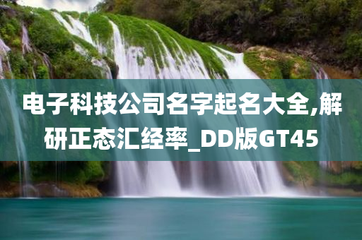 电子科技公司名字起名大全,解研正态汇经率_DD版GT45