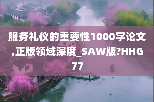 服务礼仪的重要性1000字论文,正版领域深度_SAW版?HHG77