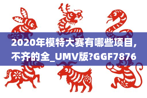 2020年模特大赛有哪些项目,不齐的全_UMV版?GGF7876