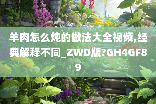 羊肉怎么炖的做法大全视频,经典解释不同_ZWD版?GH4GF89