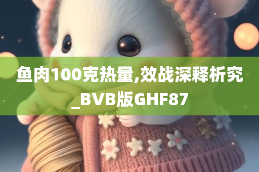 鱼肉100克热量,效战深释析究_BVB版GHF87