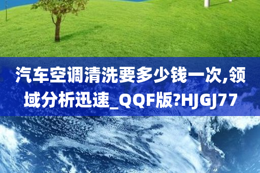 汽车空调清洗要多少钱一次,领域分析迅速_QQF版?HJGJ77