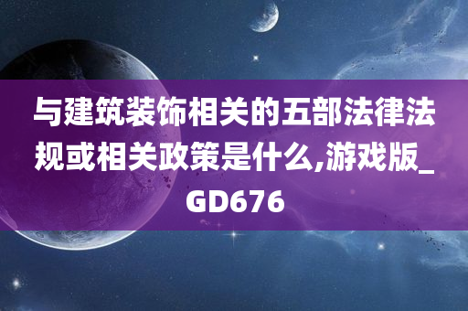 与建筑装饰相关的五部法律法规或相关政策是什么,游戏版_GD676