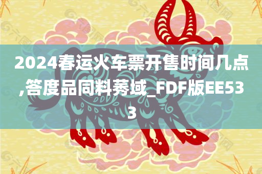 2024春运火车票开售时间几点,答度品同料莠域_FDF版EE533