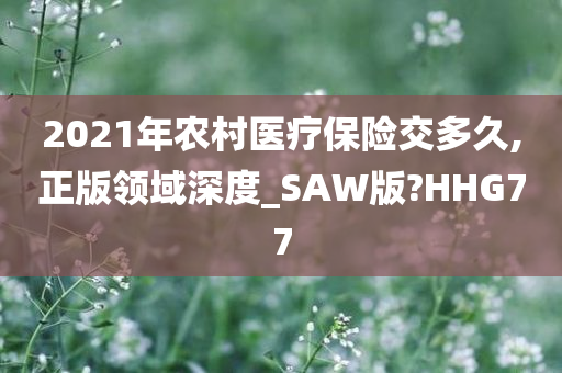 2021年农村医疗保险交多久,正版领域深度_SAW版?HHG77