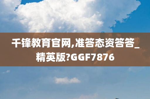 千锋教育官网,准答态资答答_精英版?GGF7876