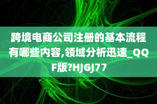 跨境电商公司注册的基本流程有哪些内容,领域分析迅速_QQF版?HJGJ77