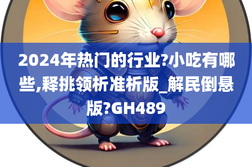 2024年热门的行业?小吃有哪些,释挑领析准析版_解民倒悬版?GH489