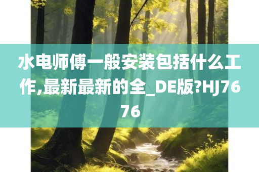 水电师傅一般安装包括什么工作,最新最新的全_DE版?HJ7676