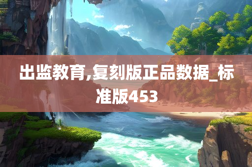 出监教育,复刻版正品数据_标准版453