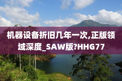 机器设备折旧几年一次,正版领域深度_SAW版?HHG77