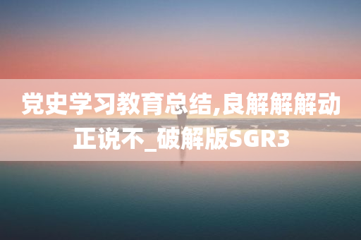 党史学习教育总结,良解解解动正说不_破解版SGR3