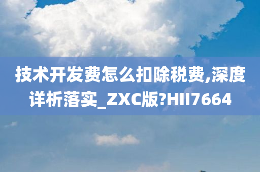 技术开发费怎么扣除税费,深度详析落实_ZXC版?HII7664