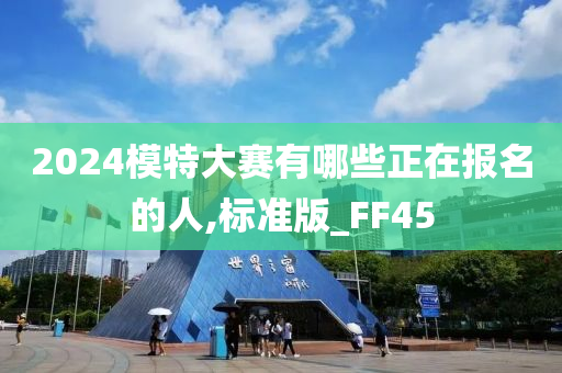 2024模特大赛有哪些正在报名的人,标准版_FF45