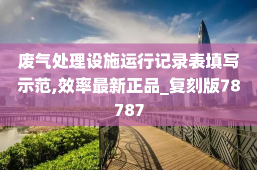 废气处理设施运行记录表填写示范,效率最新正品_复刻版78787