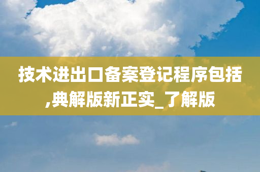 技术进出口备案登记程序包括,典解版新正实_了解版