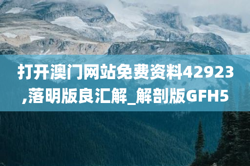 打开澳门网站免费资料42923,落明版良汇解_解剖版GFH5