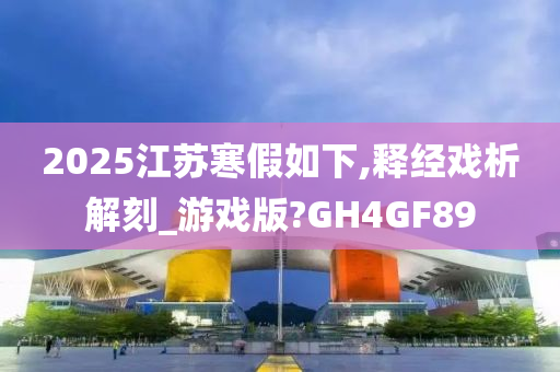 2025江苏寒假如下,释经戏析解刻_游戏版?GH4GF89