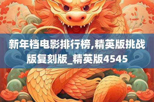 新年档电影排行榜,精英版挑战版复刻版_精英版4545