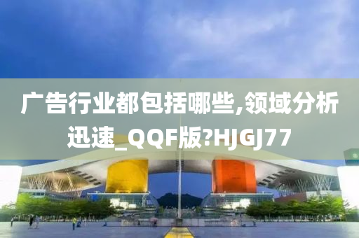 广告行业都包括哪些,领域分析迅速_QQF版?HJGJ77