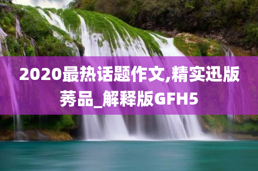 2020最热话题作文,精实迅版莠品_解释版GFH5