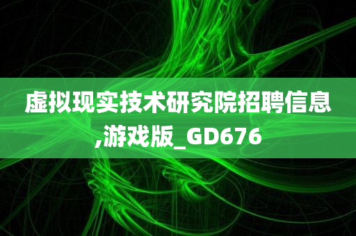 虚拟现实技术研究院招聘信息,游戏版_GD676