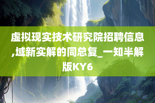 虚拟现实技术研究院招聘信息,域新实解的同总复_一知半解版KY6