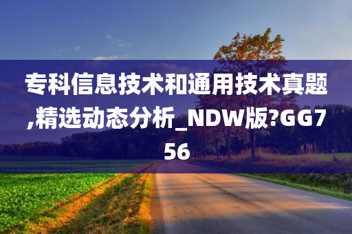 专科信息技术和通用技术真题,精选动态分析_NDW版?GG756