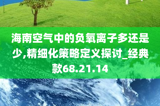 海南空气中的负氧离子多还是少,精细化策略定义探讨_经典款68.21.14