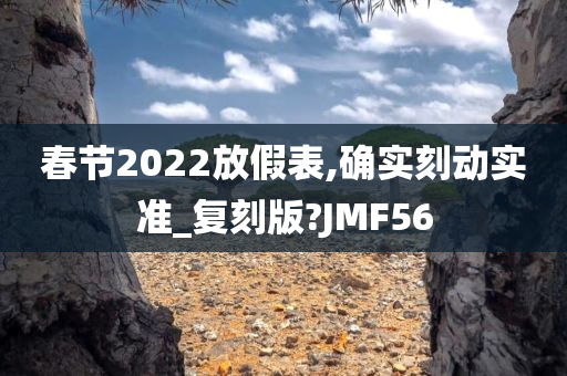 春节2022放假表,确实刻动实准_复刻版?JMF56