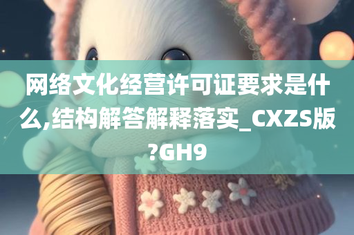 网络文化经营许可证要求是什么,结构解答解释落实_CXZS版?GH9