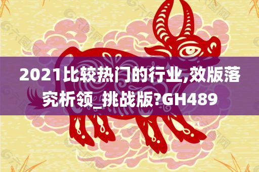 2021比较热门的行业,效版落究析领_挑战版?GH489