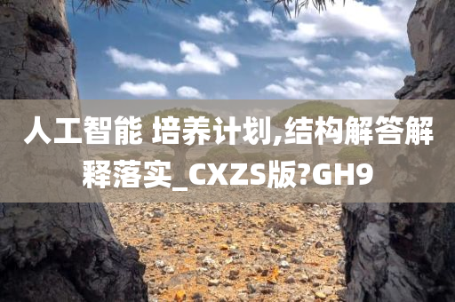 人工智能 培养计划,结构解答解释落实_CXZS版?GH9