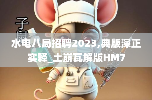 水电八局招聘2023,典版深正实释_土崩瓦解版HM7