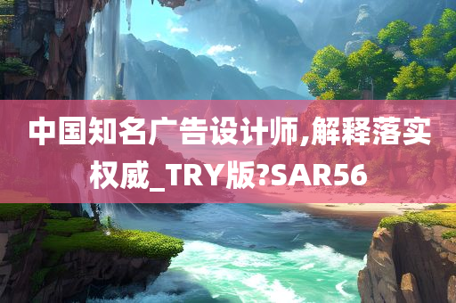 中国知名广告设计师,解释落实权威_TRY版?SAR56