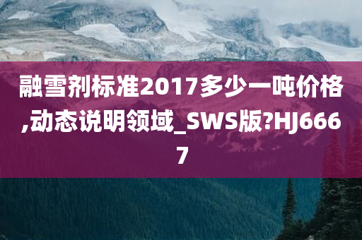 融雪剂标准2017多少一吨价格,动态说明领域_SWS版?HJ6667