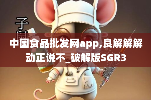 中国食品批发网app,良解解解动正说不_破解版SGR3